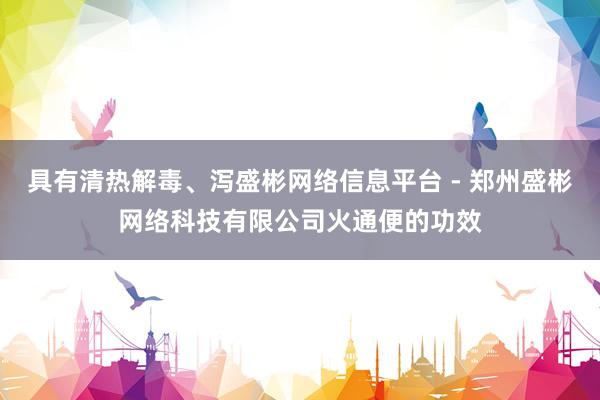 具有清热解毒、泻盛彬网络信息平台 - 郑州盛彬网络科技有限公司火通便的功效