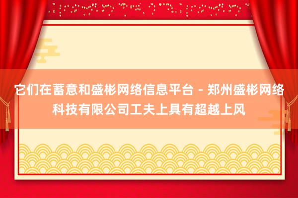 它们在蓄意和盛彬网络信息平台 - 郑州盛彬网络科技有限公司工夫上具有超越上风
