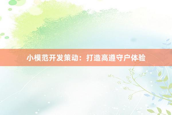 小模范开发策动：打造高遵守户体验