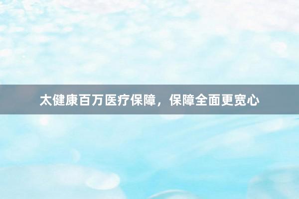 太健康百万医疗保障，保障全面更宽心